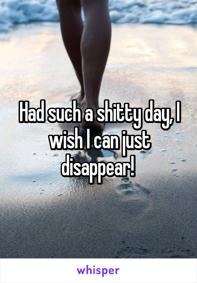 Had such a shitty day, I wish I can just disappear! 