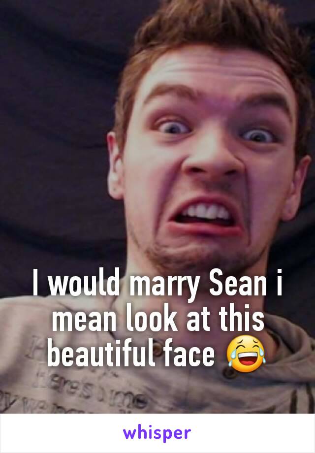 I would marry Sean i mean look at this beautiful face 😂