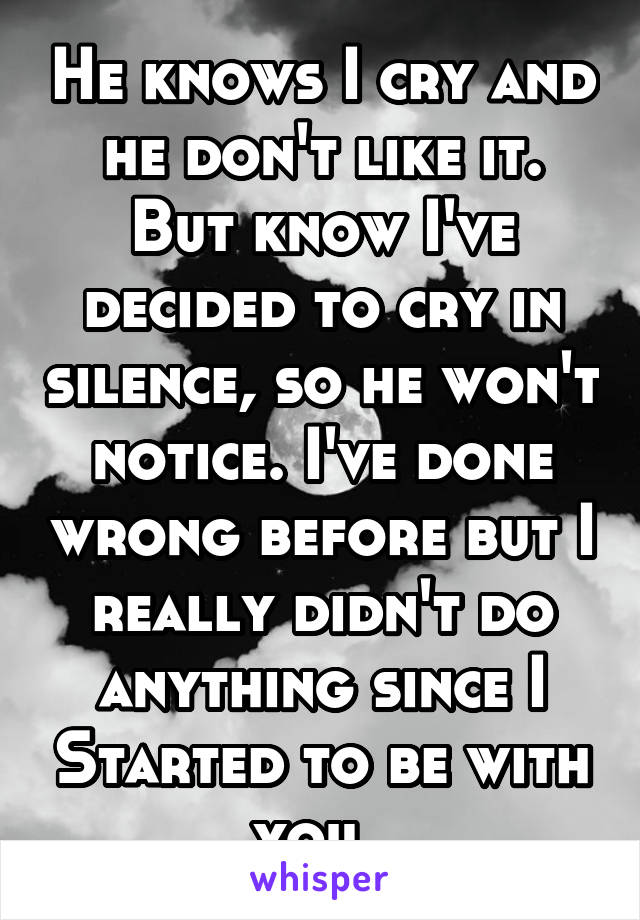 He knows I cry and he don't like it. But know I've decided to cry in silence, so he won't notice. I've done wrong before but I really didn't do anything since I Started to be with you. 