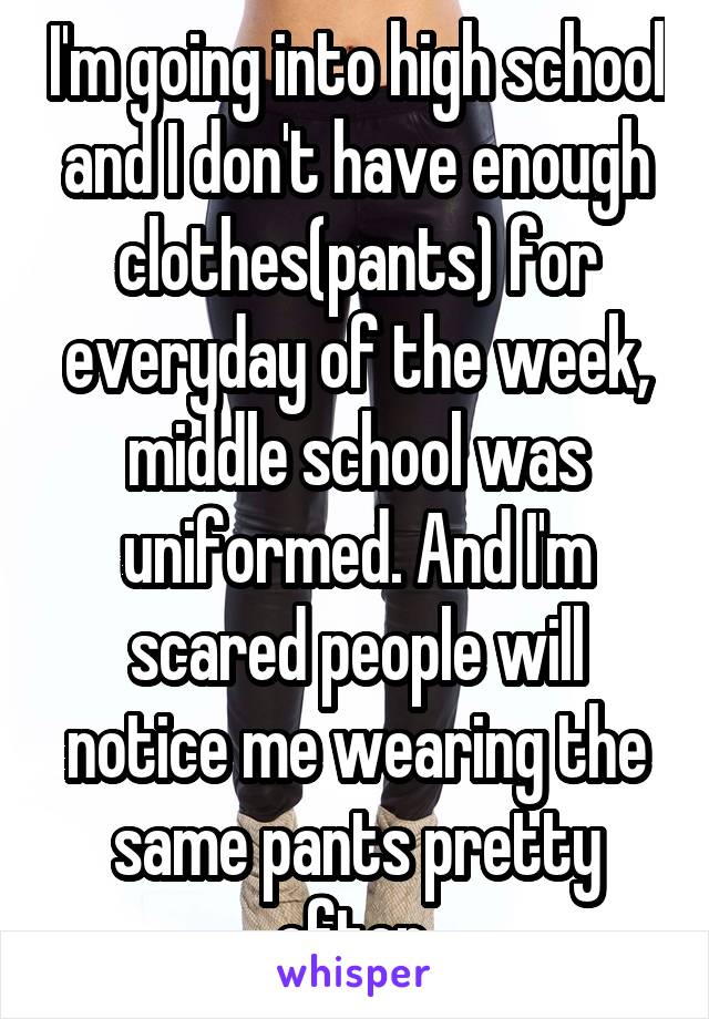 I'm going into high school and I don't have enough clothes(pants) for everyday of the week, middle school was uniformed. And I'm scared people will notice me wearing the same pants pretty often 