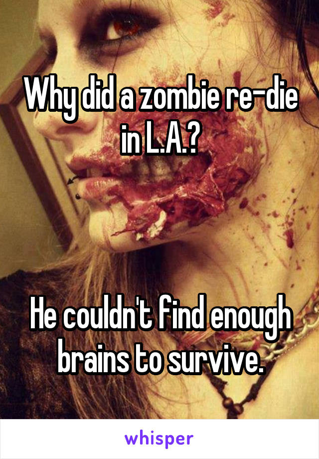 Why did a zombie re-die in L.A.?



He couldn't find enough brains to survive.