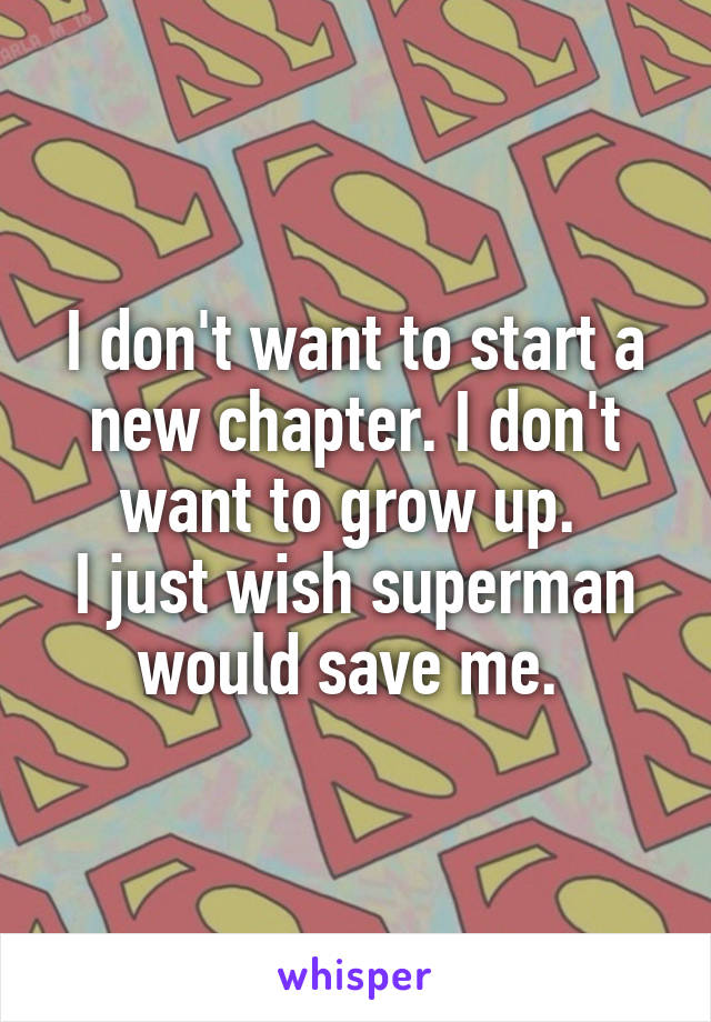 I don't want to start a new chapter. I don't want to grow up. 
I just wish superman would save me. 