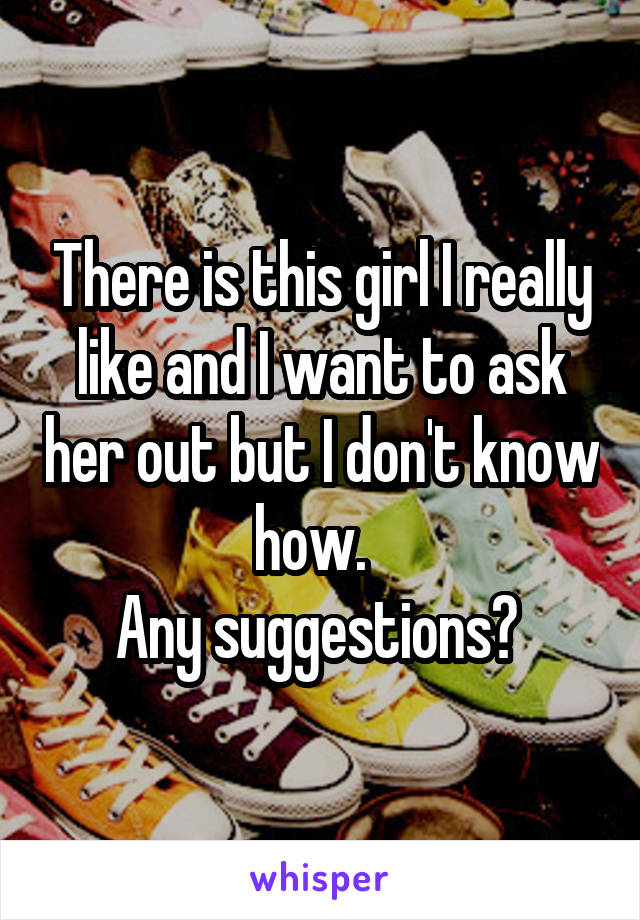 There is this girl I really like and I want to ask her out but I don't know how.  
Any suggestions? 