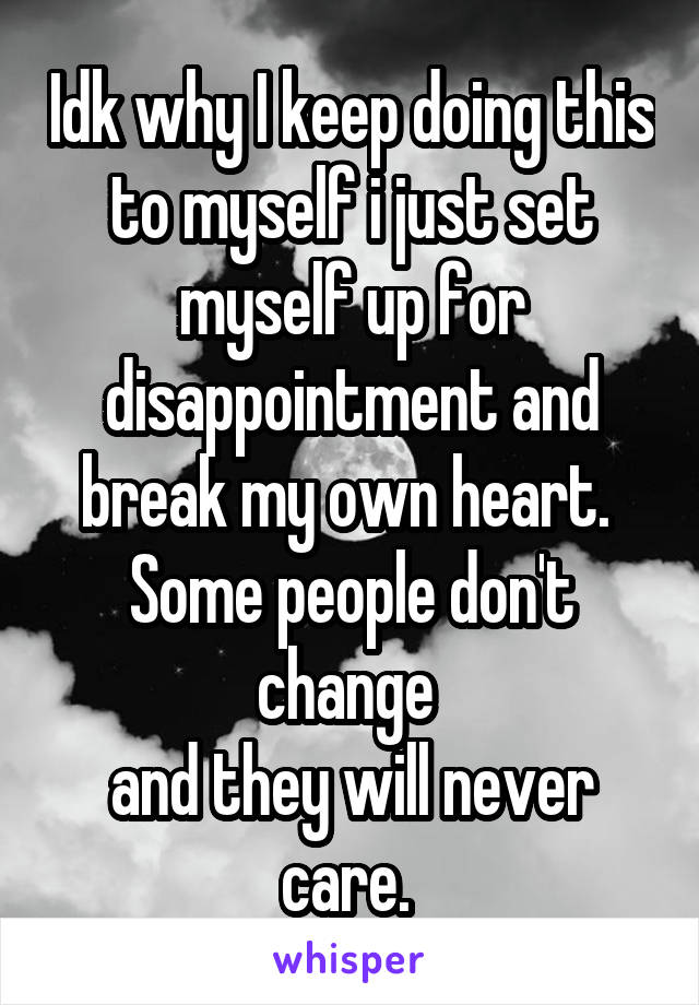 Idk why I keep doing this to myself i just set myself up for disappointment and break my own heart. 
Some people don't change 
and they will never care. 