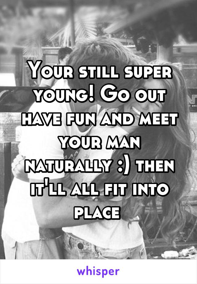 Your still super young! Go out have fun and meet your man naturally :) then it'll all fit into place 