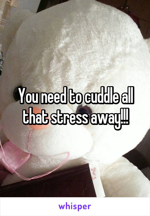 You need to cuddle all that stress away!!!