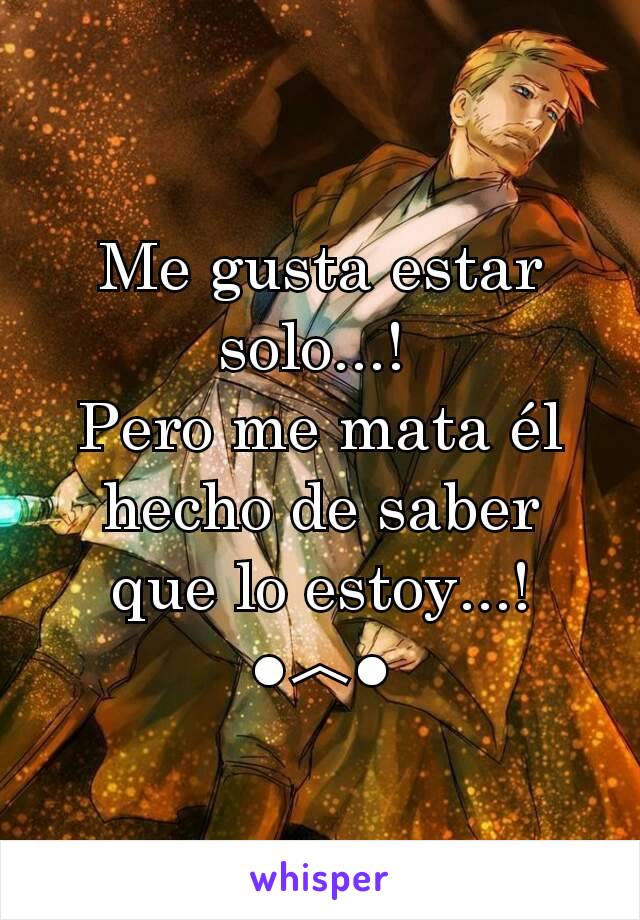 Me gusta estar solo...! 
Pero me mata él hecho de saber que lo estoy...! ●︿●