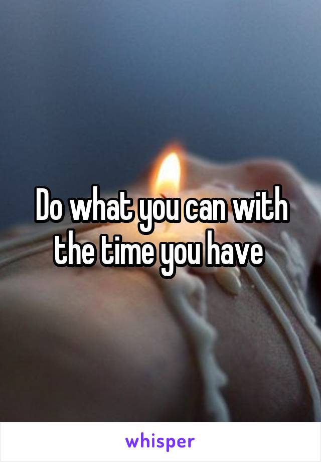 Do what you can with the time you have 