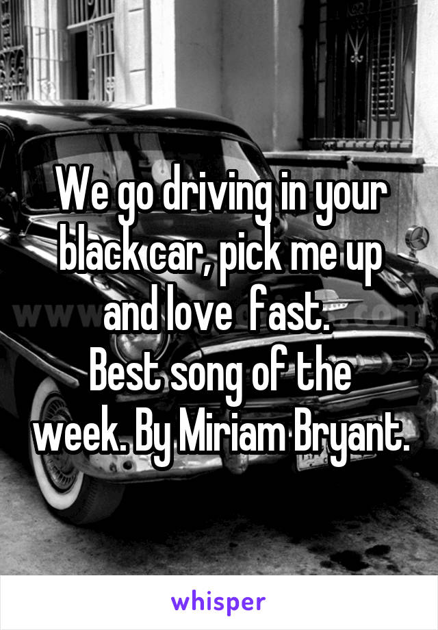 We go driving in your black car, pick me up and love  fast. 
Best song of the week. By Miriam Bryant.