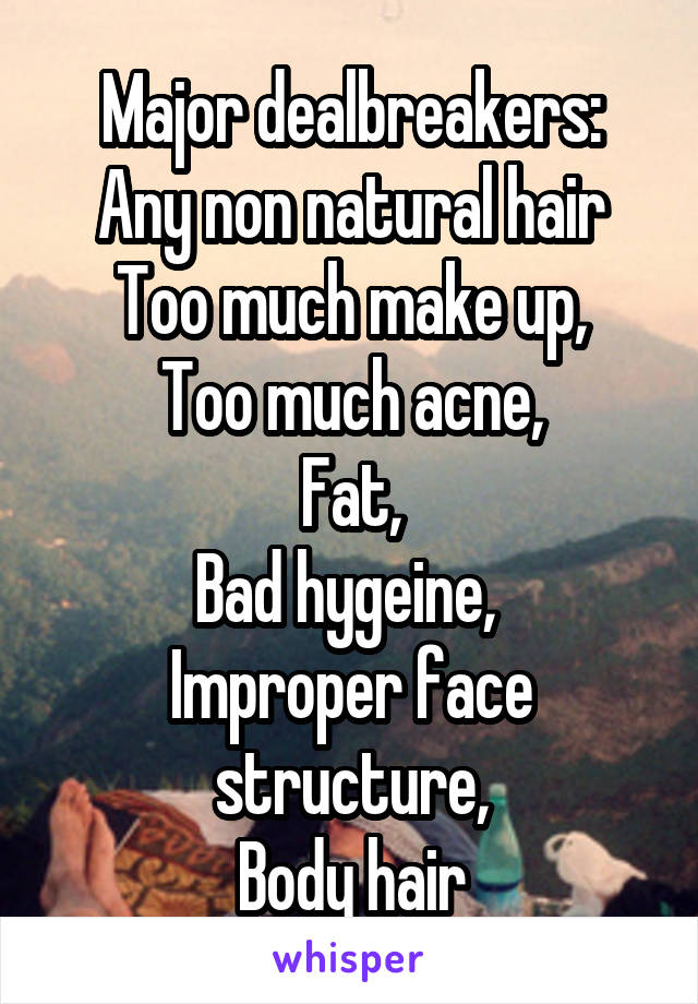 Major dealbreakers:
Any non natural hair
Too much make up,
Too much acne,
Fat,
Bad hygeine, 
Improper face structure,
Body hair