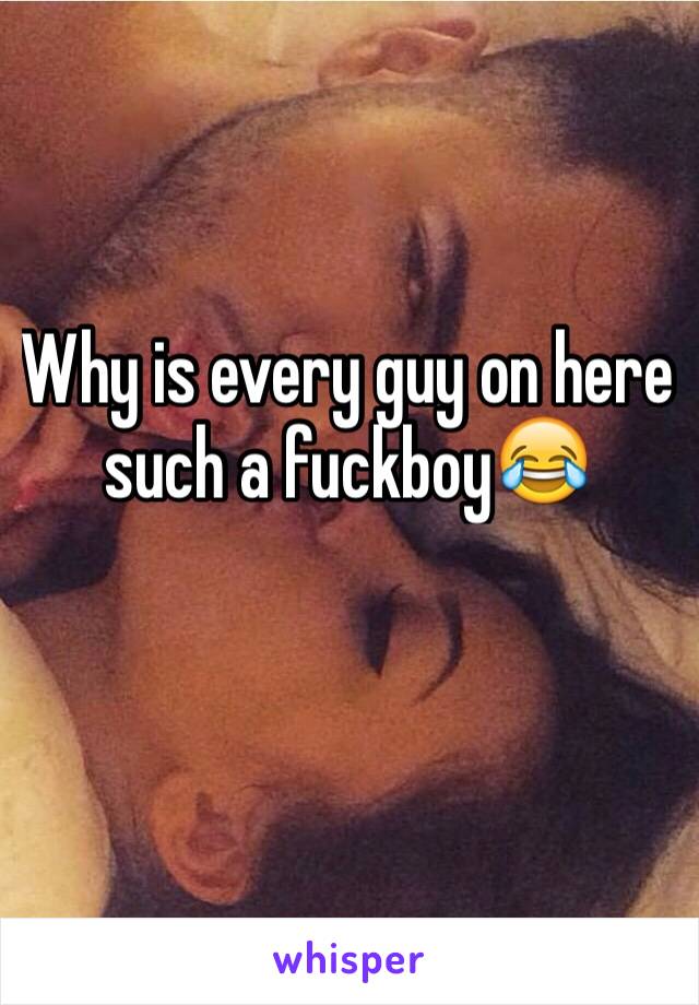 Why is every guy on here such a fuckboy😂