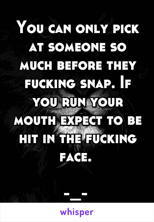 You can only pick at someone so much before they fucking snap. If you run your mouth expect to be hit in the fucking face. 

-_- 