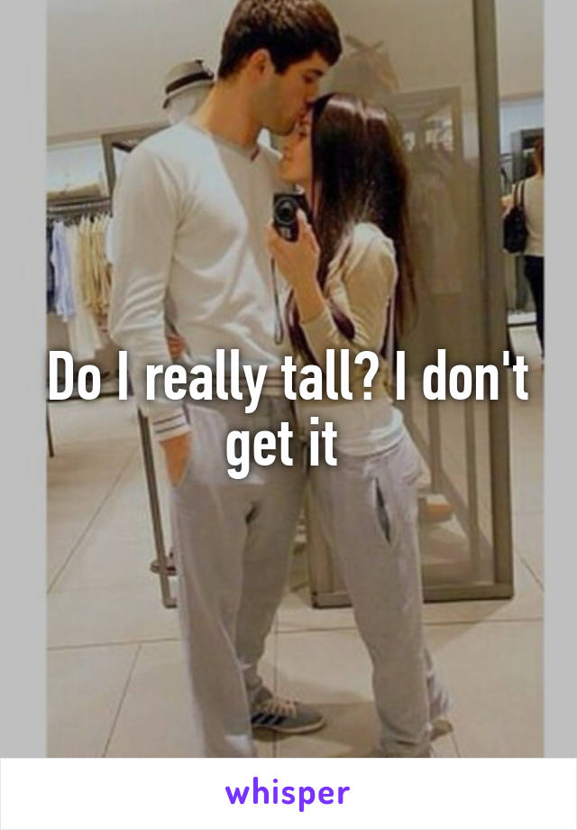 Do I really tall? I don't get it 