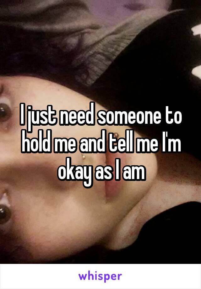 I just need someone to hold me and tell me I'm okay as I am