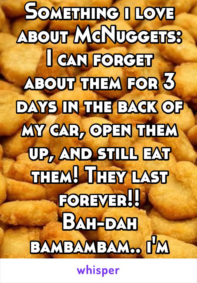 Something i love about McNuggets:
I can forget about them for 3 days in the back of my car, open them up, and still eat them! They last forever!!
Bah-dah bambambam.. i'm lovin it!