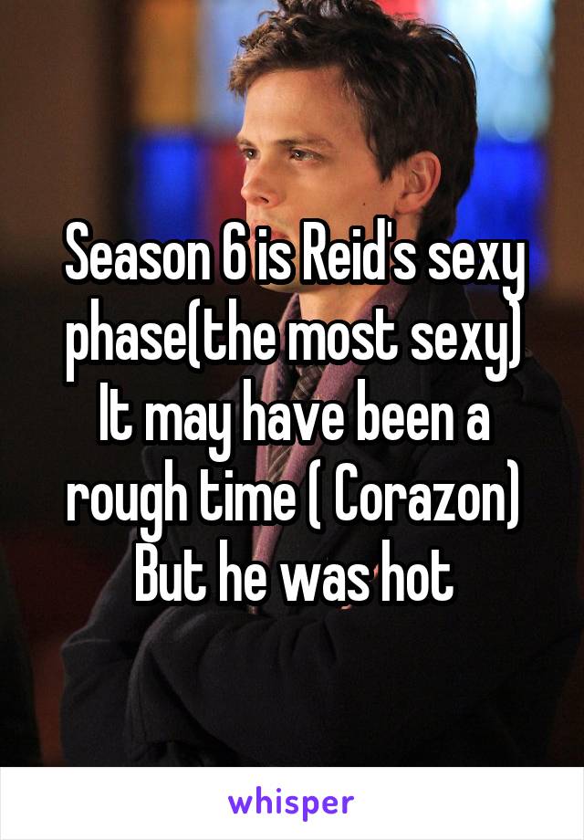 Season 6 is Reid's sexy phase(the most sexy)
It may have been a rough time ( Corazon)
But he was hot