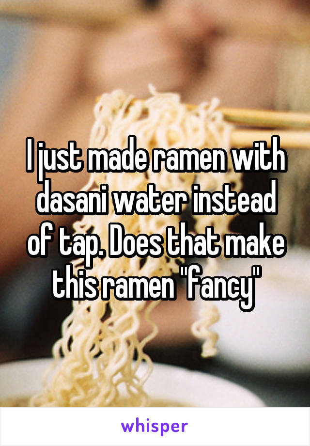 I just made ramen with dasani water instead of tap. Does that make this ramen "fancy"