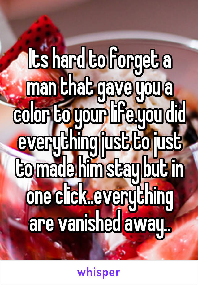 Its hard to forget a man that gave you a color to your life.you did everything just to just to made him stay but in one click..everything are vanished away..