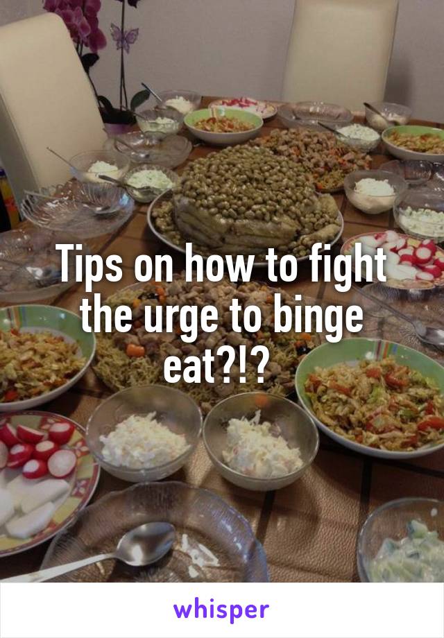 Tips on how to fight the urge to binge eat?!? 