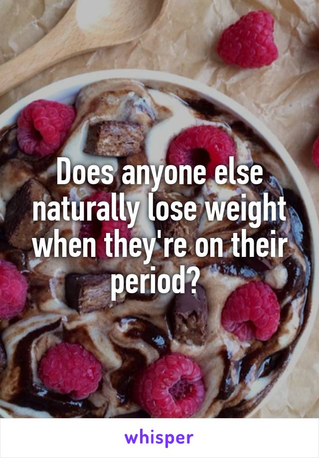 Does anyone else naturally lose weight when they're on their period? 