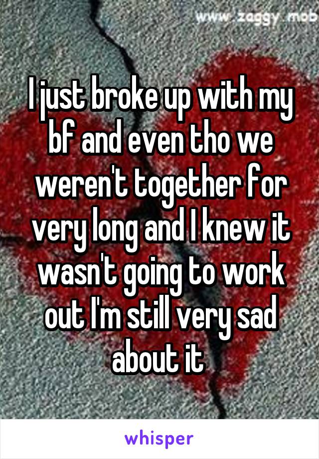 I just broke up with my bf and even tho we weren't together for very long and I knew it wasn't going to work out I'm still very sad about it 