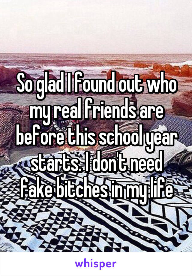 So glad I found out who my real friends are before this school year starts. I don't need fake bitches in my life