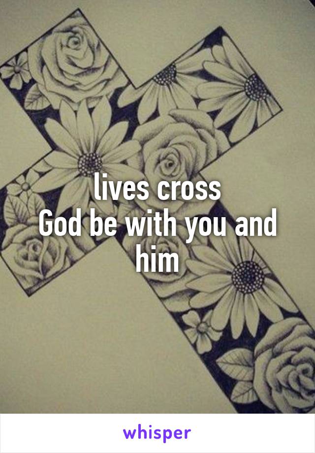 lives cross
God be with you and him