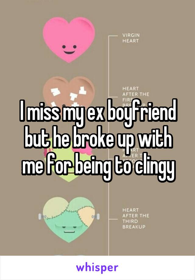 I miss my ex boyfriend but he broke up with me for being to clingy