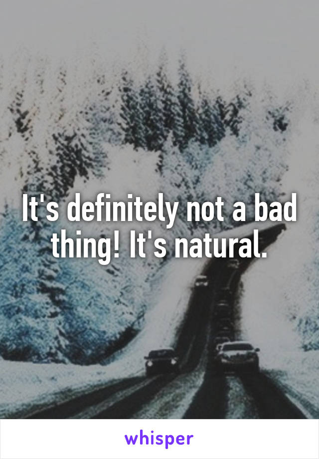 It's definitely not a bad thing! It's natural.