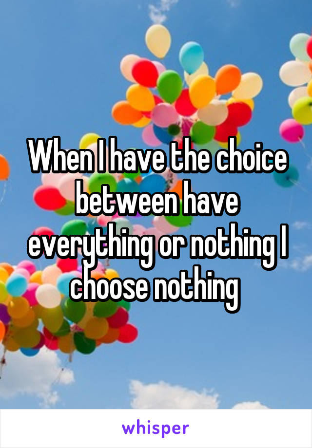 When I have the choice between have everything or nothing I choose nothing 