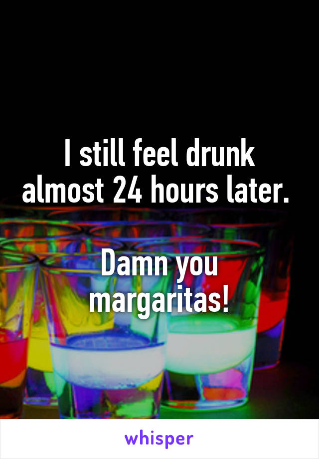 I still feel drunk almost 24 hours later. 

Damn you margaritas!