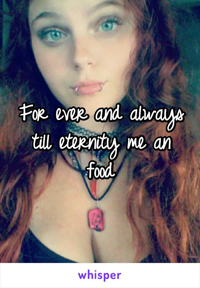 For ever and always till eternity me an food