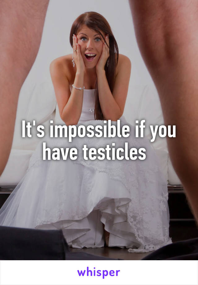 It's impossible if you have testicles  