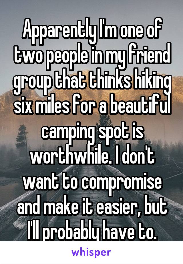 Apparently I'm one of two people in my friend group that thinks hiking six miles for a beautiful camping spot is worthwhile. I don't want to compromise and make it easier, but I'll probably have to.