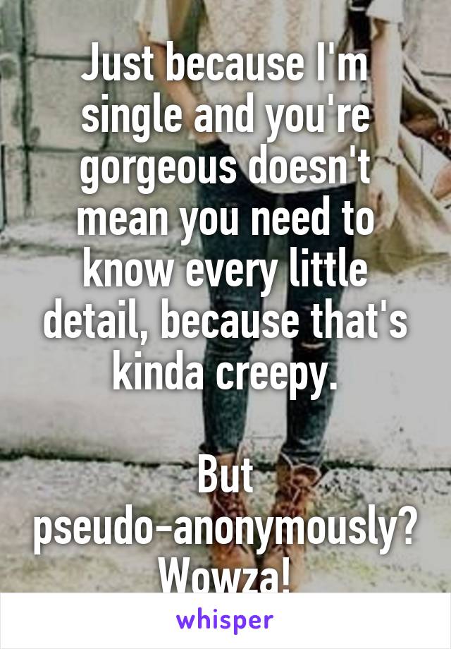 Just because I'm single and you're gorgeous doesn't mean you need to know every little detail, because that's kinda creepy.

But pseudo-anonymously? Wowza!