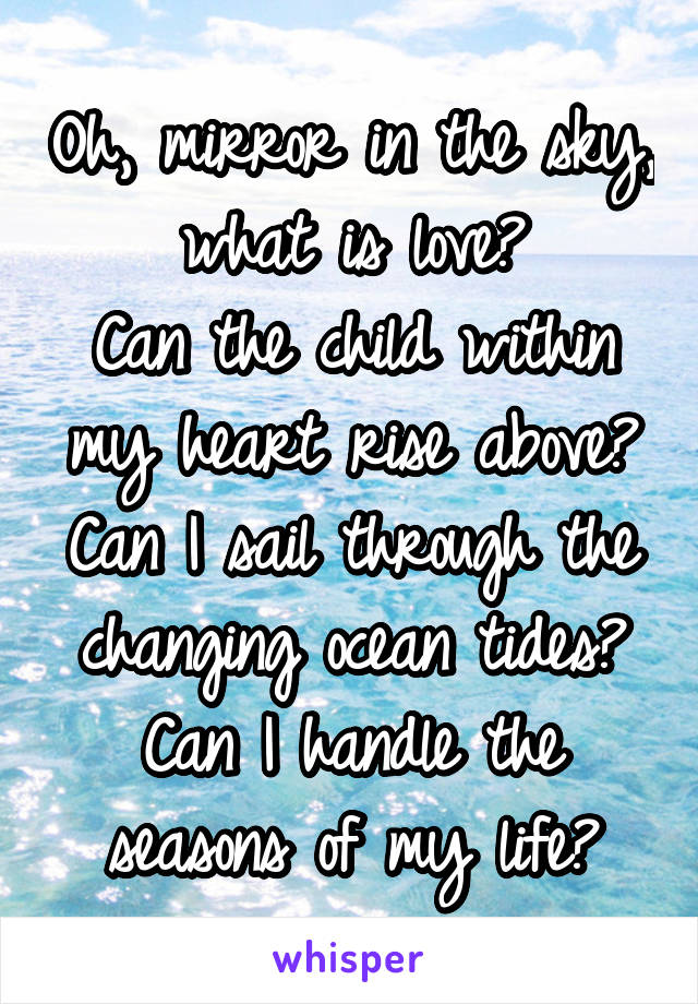 Oh, mirror in the sky, what is love?
Can the child within my heart rise above?
Can I sail through the changing ocean tides?
Can I handle the seasons of my life?