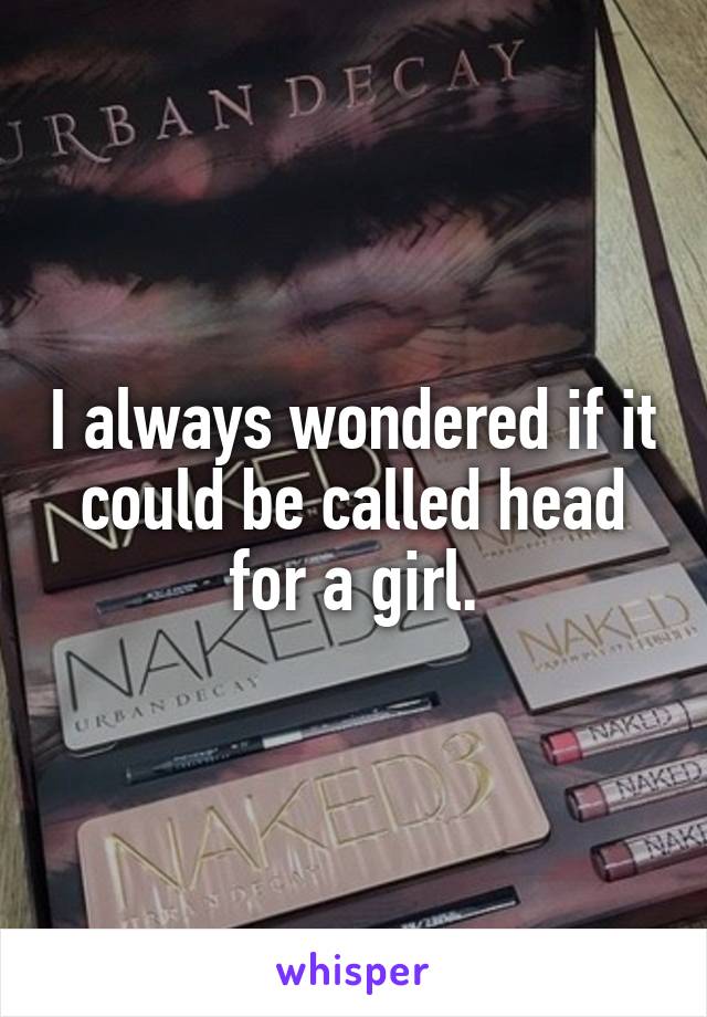 I always wondered if it could be called head for a girl.