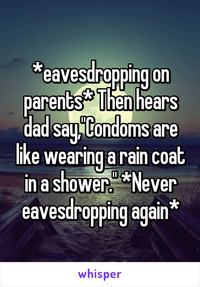 *eavesdropping on parents* Then hears dad say,"Condoms are like wearing a rain coat in a shower." *Never eavesdropping again*