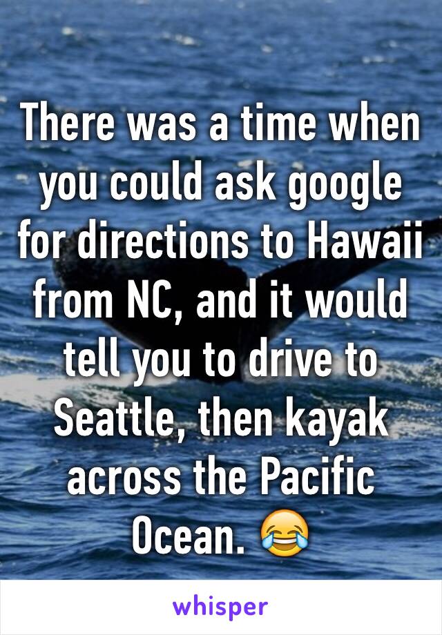 There was a time when you could ask google for directions to Hawaii from NC, and it would tell you to drive to Seattle, then kayak across the Pacific Ocean. 😂