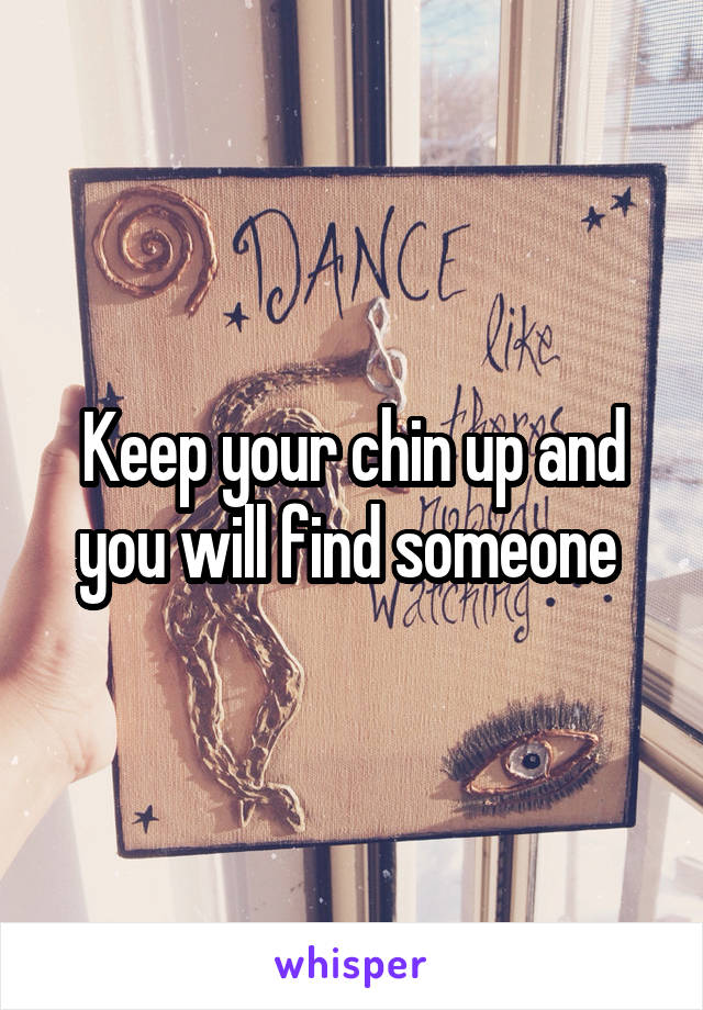 Keep your chin up and you will find someone 