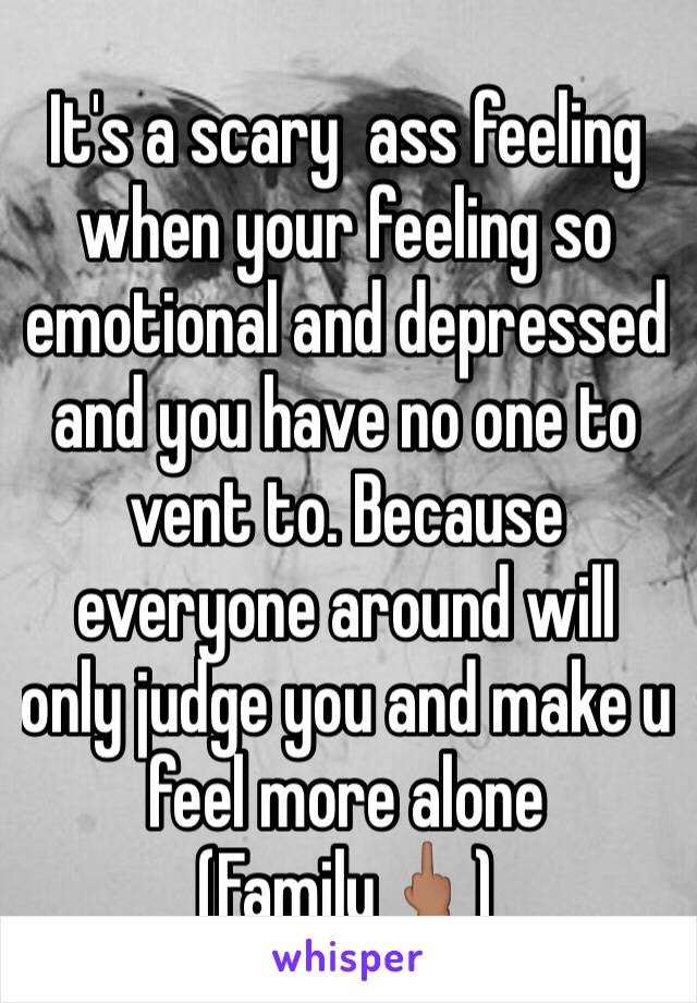 It's a scary  ass feeling when your feeling so emotional and depressed and you have no one to vent to. Because everyone around will only judge you and make u feel more alone 
(Family🖕🏽)