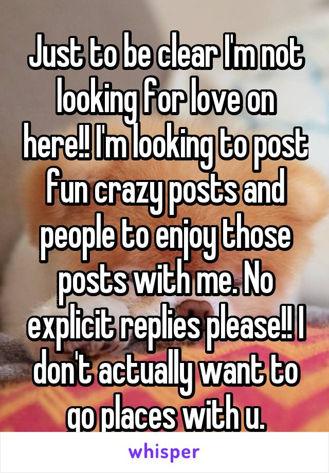 Just to be clear I'm not looking for love on here!! I'm looking to post fun crazy posts and people to enjoy those posts with me. No explicit replies please!! I don't actually want to go places with u.