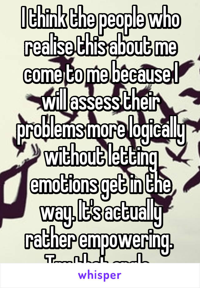 I think the people who realise this about me come to me because I will assess their problems more logically without letting emotions get in the way. It's actually rather empowering.  Try that angle. 