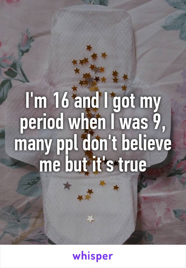 I'm 16 and I got my period when I was 9, many ppl don't believe me but it's true