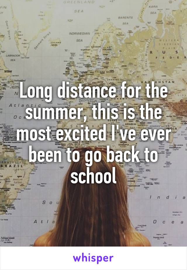 Long distance for the summer, this is the most excited I've ever been to go back to school