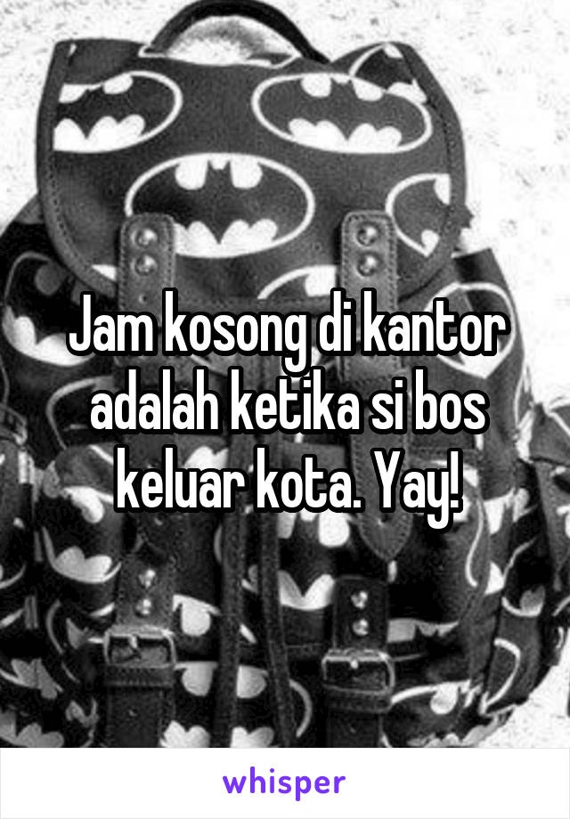 Jam kosong di kantor adalah ketika si bos keluar kota. Yay!