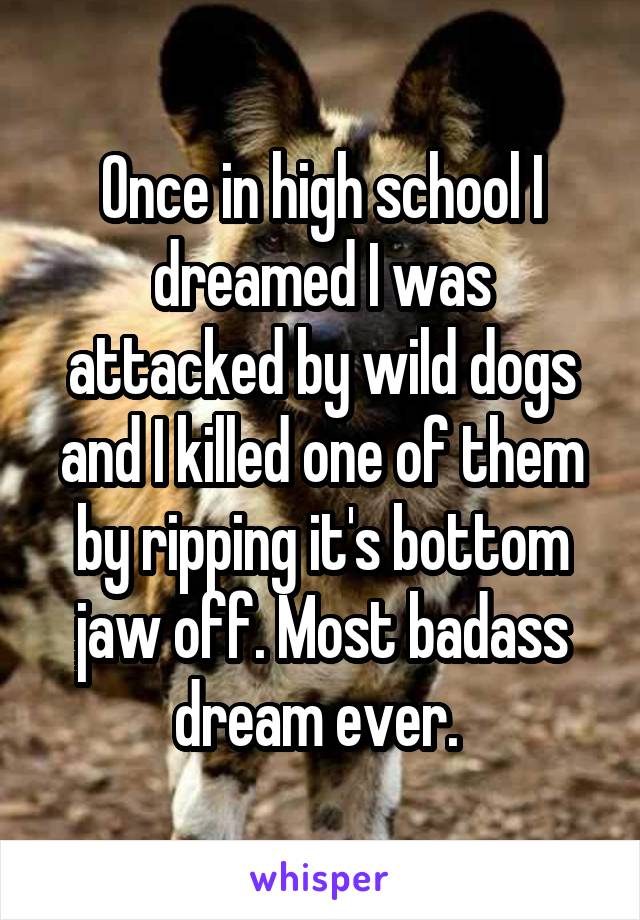 Once in high school I dreamed I was attacked by wild dogs and I killed one of them by ripping it's bottom jaw off. Most badass dream ever. 