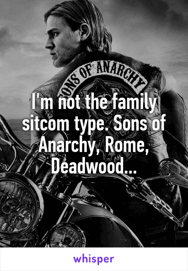 I'm not the family sitcom type. Sons of Anarchy, Rome, Deadwood...