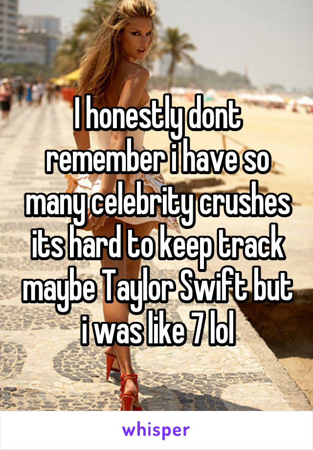 I honestly dont remember i have so many celebrity crushes its hard to keep track maybe Taylor Swift but i was like 7 lol