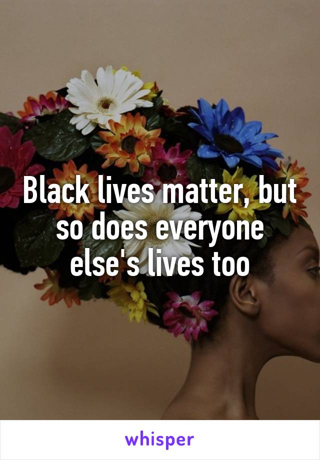 Black lives matter, but so does everyone else's lives too